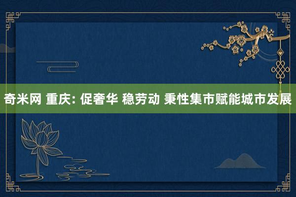 奇米网 重庆: 促奢华 稳劳动 秉性集市赋能城市发展