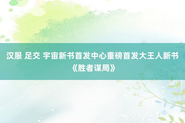 汉服 足交 宇宙新书首发中心重磅首发大王人新书《胜者谋局》