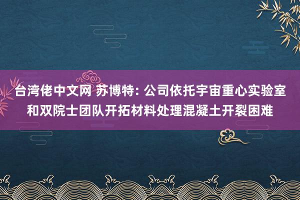台湾佬中文网 苏博特: 公司依托宇宙重心实验室和双院士团队开拓材料处理混凝土开裂困难