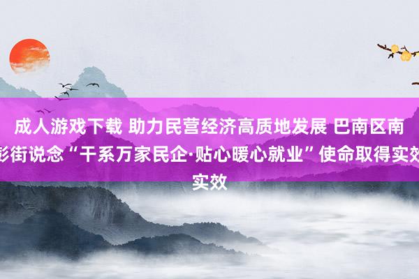 成人游戏下载 助力民营经济高质地发展 巴南区南彭街说念“干系万家民企·贴心暖心就业”使命取得实效
