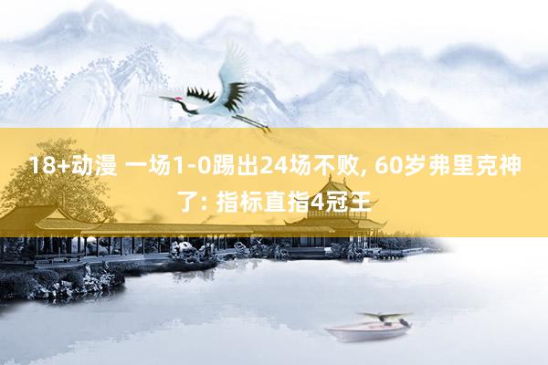 18+动漫 一场1-0踢出24场不败, 60岁弗里克神了: 指标直指4冠王