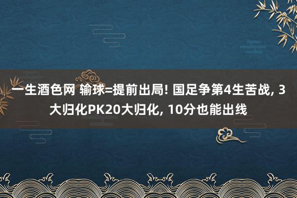 一生酒色网 输球=提前出局! 国足争第4生苦战, 3大归化PK20大归化, 10分也能出线