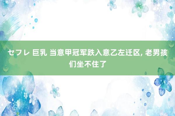 セフレ 巨乳 当意甲冠军跌入意乙左迁区, 老男孩们坐不住了