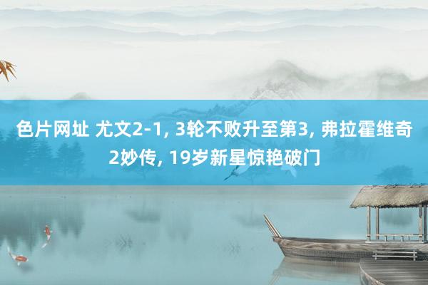 色片网址 尤文2-1, 3轮不败升至第3, 弗拉霍维奇2妙传, 19岁新星惊艳破门
