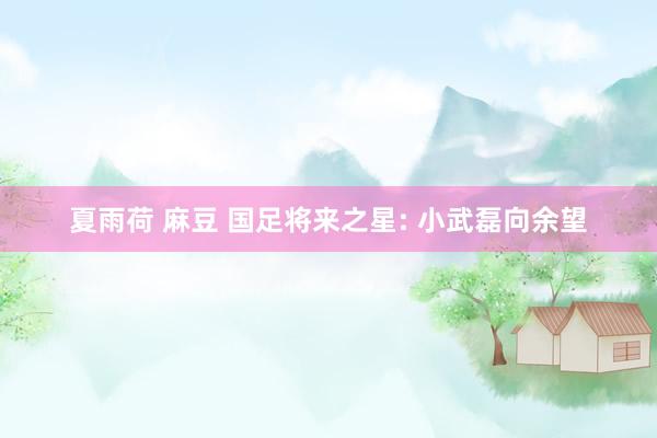 夏雨荷 麻豆 国足将来之星: 小武磊向余望