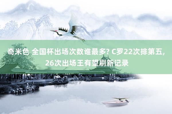 奇米色 全国杯出场次数谁最多? C罗22次排第五, 26次出场王有望刷新记录