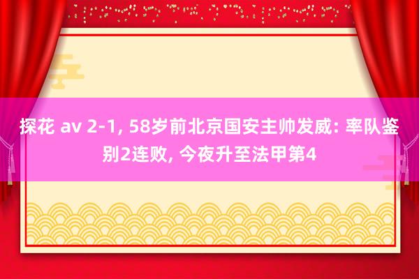 探花 av 2-1, 58岁前北京国安主帅发威: 率队鉴别2连败, 今夜升至法甲第4