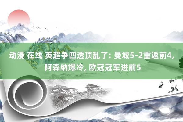 动漫 在线 英超争四透顶乱了: 曼城5-2重返前4, 阿森纳爆冷, 欧冠冠军进前5