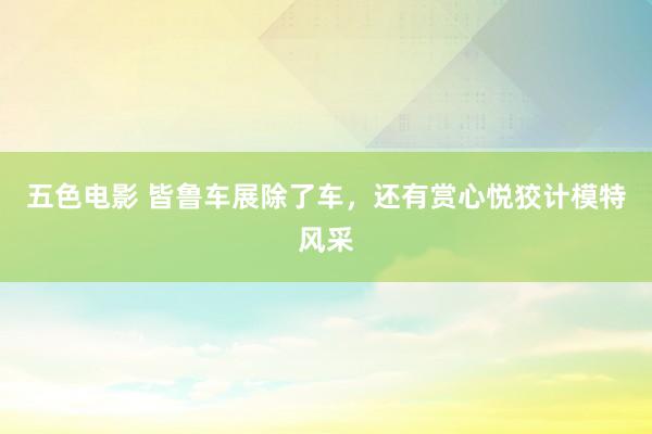 五色电影 皆鲁车展除了车，还有赏心悦狡计模特风采