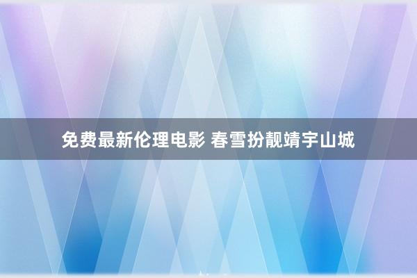 免费最新伦理电影 春雪扮靓靖宇山城