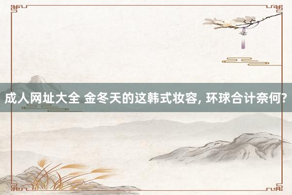 成人网址大全 金冬天的这韩式妆容, 环球合计奈何?