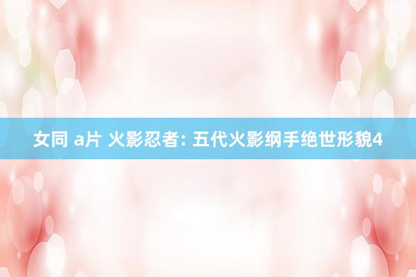 女同 a片 火影忍者: 五代火影纲手绝世形貌4
