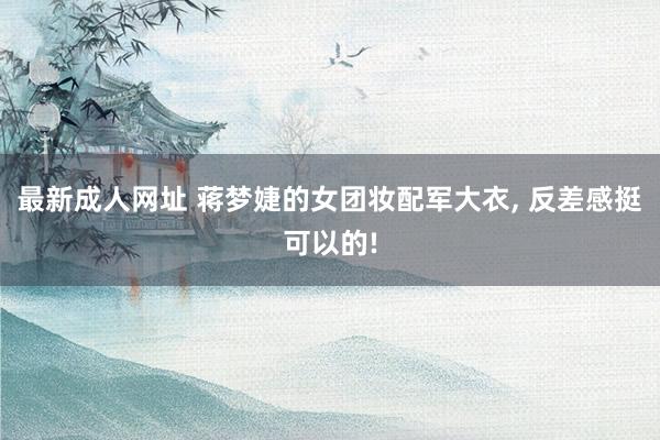 最新成人网址 蒋梦婕的女团妆配军大衣, 反差感挺可以的!