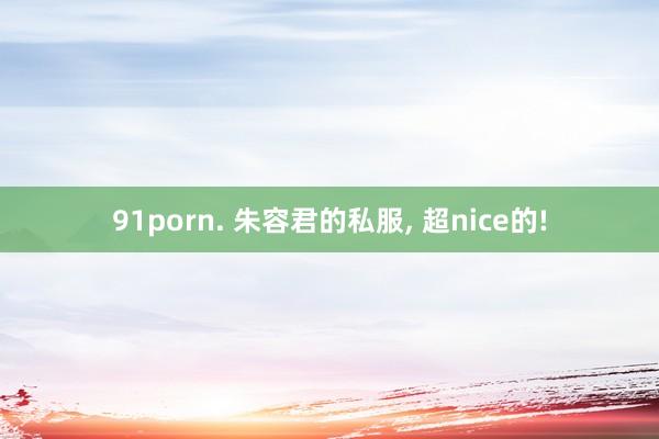 91porn. 朱容君的私服, 超nice的!