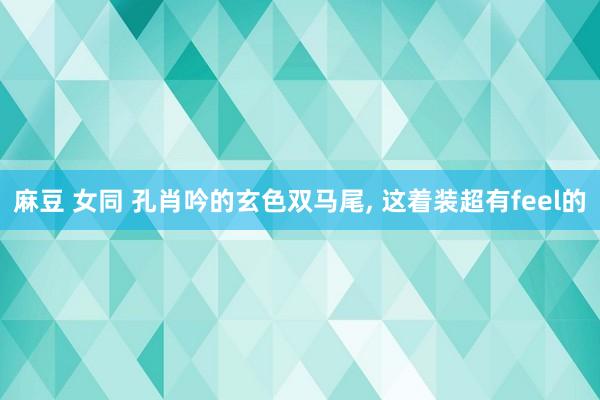 麻豆 女同 孔肖吟的玄色双马尾, 这着装超有feel的