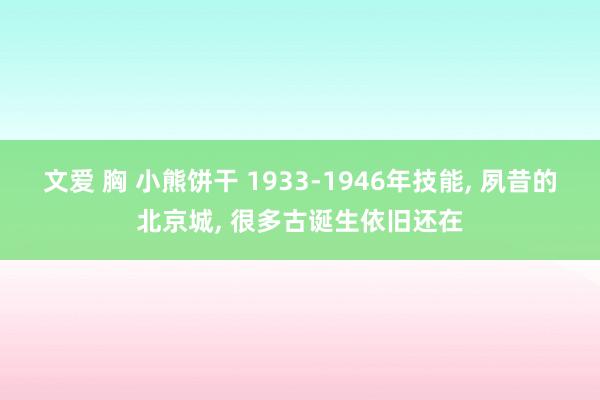 文爱 胸 小熊饼干 1933-1946年技能, 夙昔的北京城, 很多古诞生依旧还在