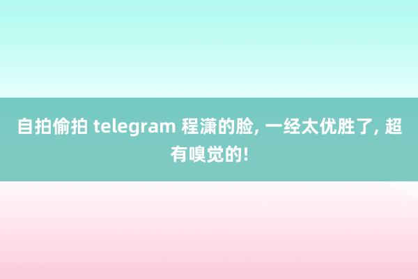 自拍偷拍 telegram 程潇的脸, 一经太优胜了, 超有嗅觉的!