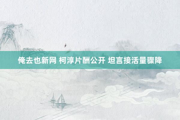 俺去也新网 柯淳片酬公开 坦言接活量骤降