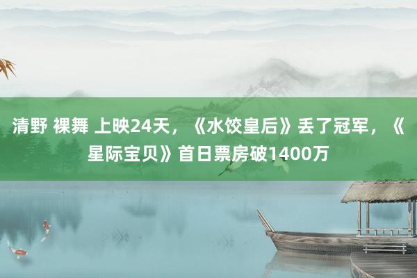 清野 裸舞 上映24天，《水饺皇后》丢了冠军，《星际宝贝》首日票房破1400万