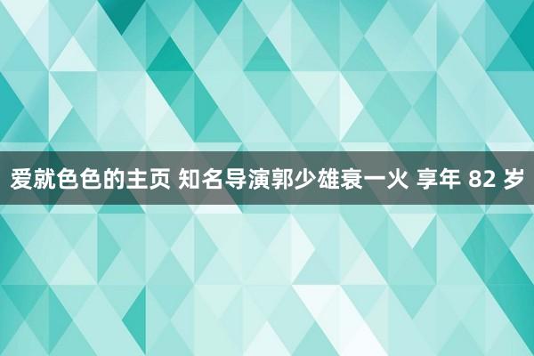 爱就色色的主页 知名导演郭少雄衰一火 享年 82 岁