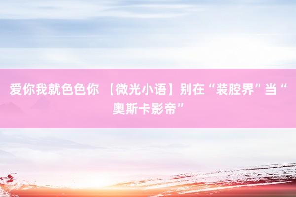 爱你我就色色你 【微光小语】别在“装腔界”当“奥斯卡影帝”