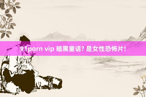 91porn vip 暗黑童话? 是女性恐怖片!