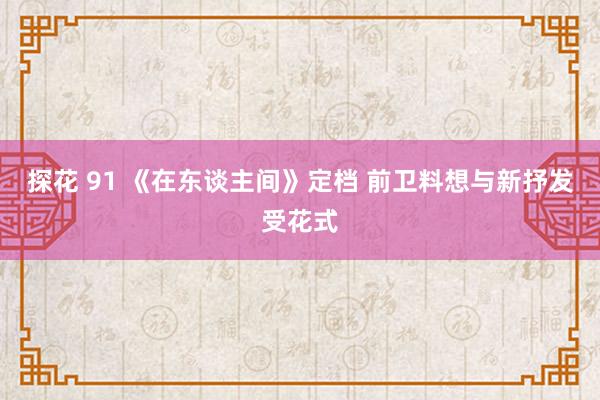 探花 91 《在东谈主间》定档 前卫料想与新抒发受花式
