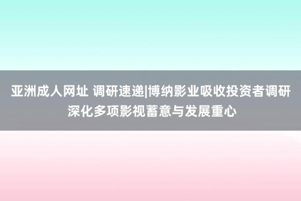 亚洲成人网址 调研速递|博纳影业吸收投资者调研 深化多项影视蓄意与发展重心