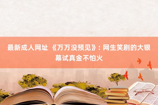 最新成人网址 《万万没预见》: 网生笑剧的大银幕试真金不怕火