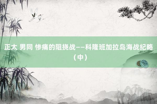 正太 男同 惨痛的阻挠战——科隆班加拉岛海战纪略（中）