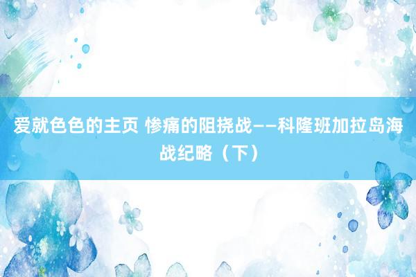 爱就色色的主页 惨痛的阻挠战——科隆班加拉岛海战纪略（下）
