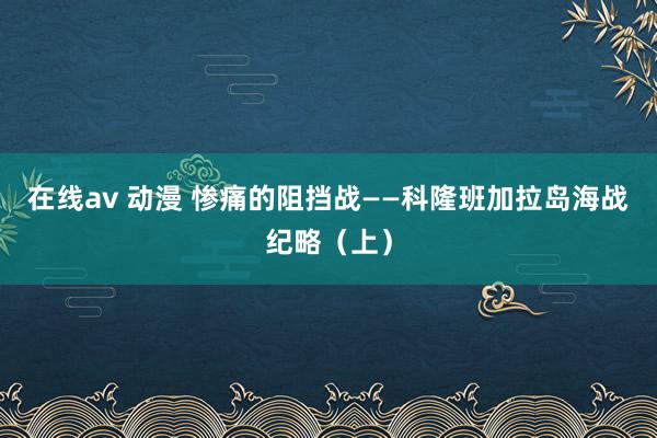 在线av 动漫 惨痛的阻挡战——科隆班加拉岛海战纪略（上）