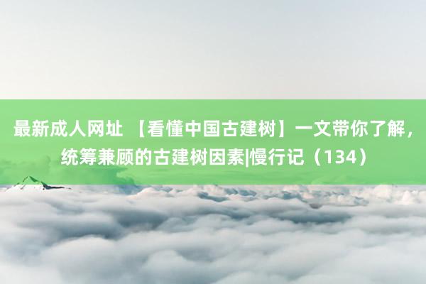 最新成人网址 【看懂中国古建树】一文带你了解，统筹兼顾的古建树因素|慢行记（134）