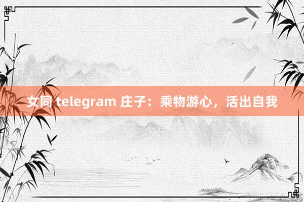 女同 telegram 庄子:乘物游心,活出自我