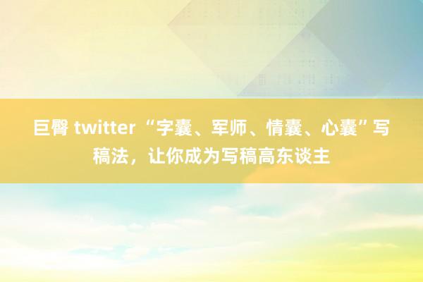 巨臀 twitter “字囊、军师、情囊、心囊”写稿法，让你成为写稿高东谈主