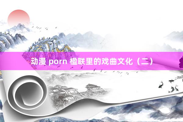 动漫 porn 楹联里的戏曲文化（二）