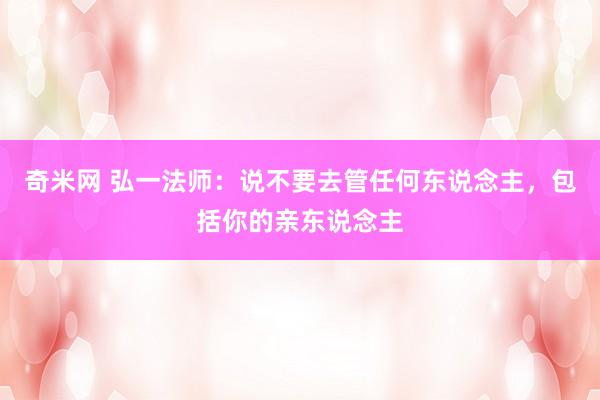 奇米网 弘一法师:说不要去管任何东说念主,包括你的亲东说念主