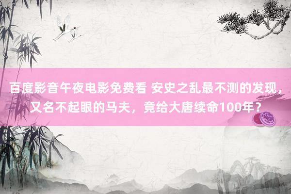 百度影音午夜电影免费看 安史之乱最不测的发现，又名不起眼的马夫，竟给大唐续命100年？
