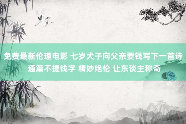 免费最新伦理电影 七岁犬子向父亲要钱写下一首诗 通篇不提钱字 精妙绝伦 让东谈主称奇