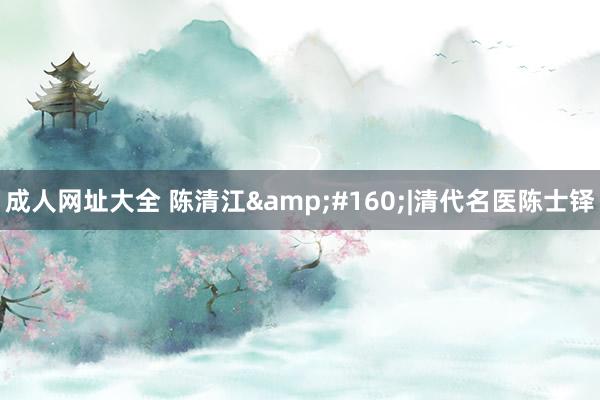 成人网址大全 陈清江&#160;|清代名医陈士铎