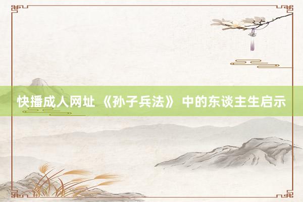 快播成人网址 《孙子兵法》 中的东谈主生启示