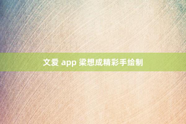文爱 app 梁想成精彩手绘制
