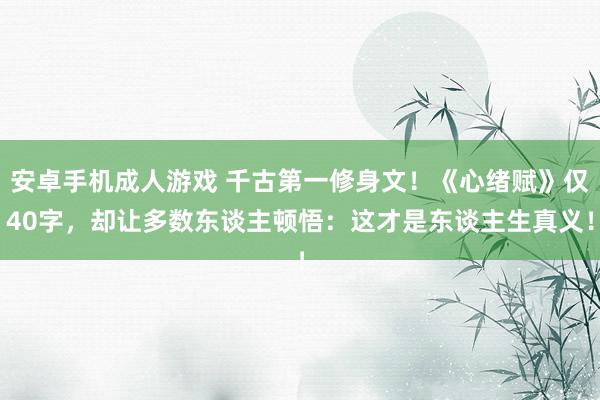 安卓手机成人游戏 千古第一修身文！《心绪赋》仅40字，却让多数东谈主顿悟：这才是东谈主生真义！