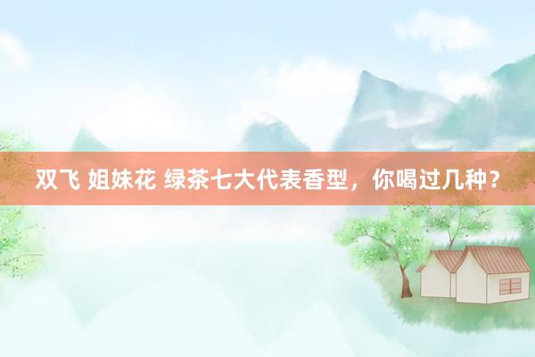 双飞 姐妹花 绿茶七大代表香型，你喝过几种？