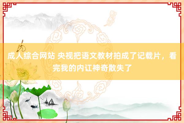 成人综合网站 央视把语文教材拍成了记载片，看完我的内讧神奇散失了