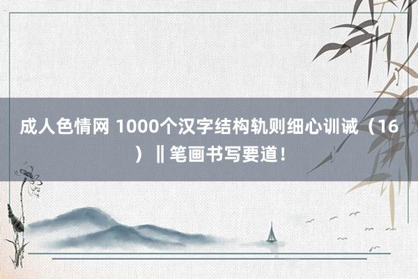 成人色情网 1000个汉字结构轨则细心训诫（16）‖笔画书写要道！