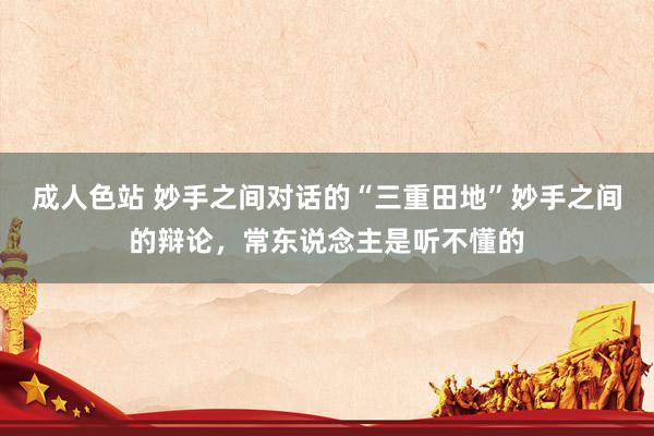 成人色站 妙手之间对话的“三重田地”妙手之间的辩论，常东说念主是听不懂的
