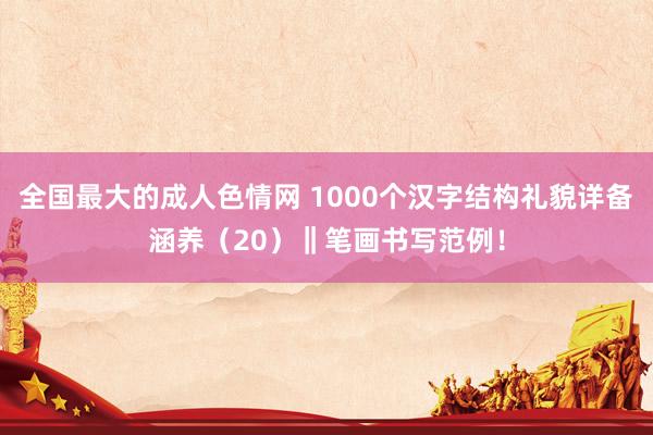 全国最大的成人色情网 1000个汉字结构礼貌详备涵养（20）‖笔画书写范例！