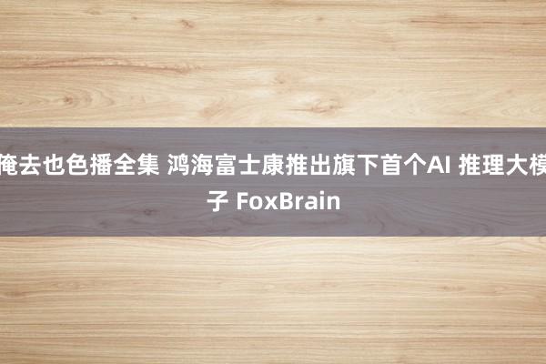 俺去也色播全集 鸿海富士康推出旗下首个AI 推理大模子 FoxBrain