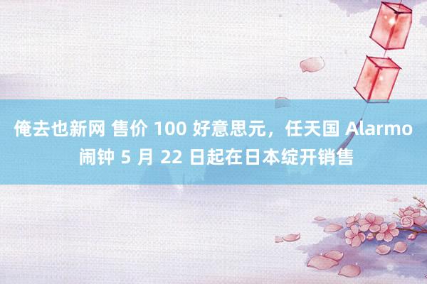 俺去也新网 售价 100 好意思元，任天国 Alarmo 闹钟 5 月 22 日起在日本绽开销售